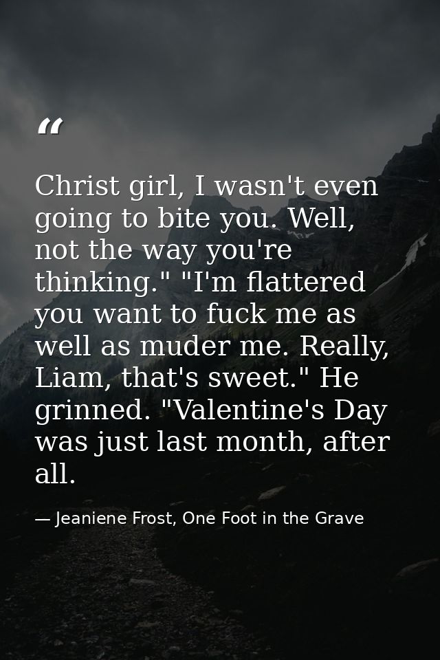 Christ girl, Ι wasn't even going to bite you. Well, not the way you're thinking." "I'm flattered you want to fuck me as  — Jeaniene Frost, One Foot in the Grave