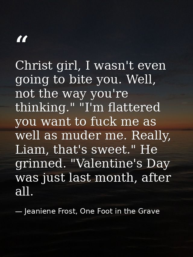 Christ girl, Ι wasn't even going to bite you. Well, not the way you're thinking." "I'm flattered you want to fuck me as  — Jeaniene Frost, One Foot in the Grave