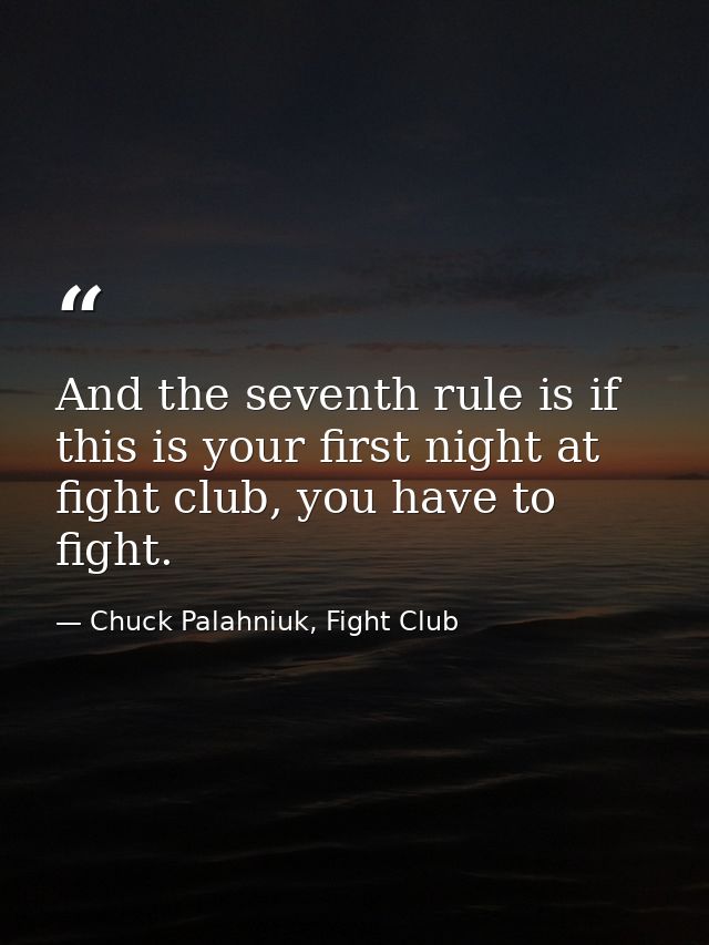 And the seventh rule is if this is your first night at fight club, you have to fight. — Chuck Palahniuk, Fight Club
