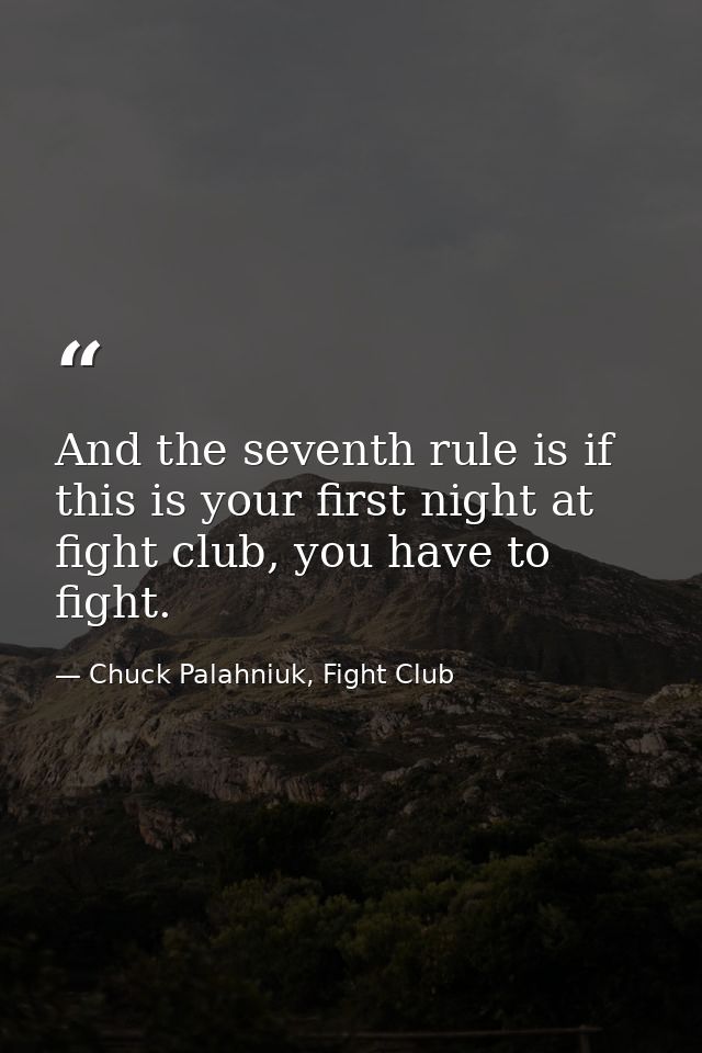 And the seventh rule is if this is your first night at fight club, you have to fight. — Chuck Palahniuk, Fight Club