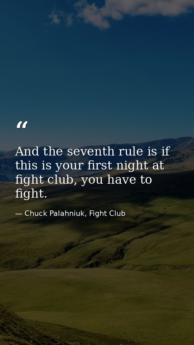 And the seventh rule is if this is your first night at fight club, you have to fight. — Chuck Palahniuk, Fight Club