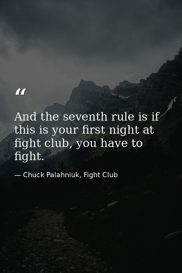 And the seventh rule is if this is your first night at fight club, you have to fight. — Chuck Palahniuk, Fight Club