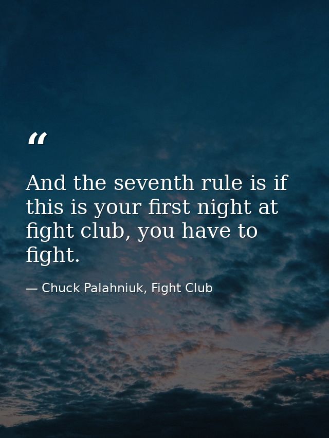 And the seventh rule is if this is your first night at fight club, you have to fight. — Chuck Palahniuk, Fight Club