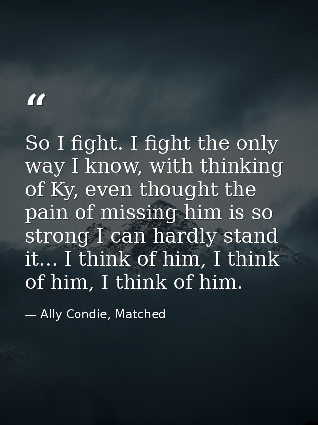 So I fight. I fight the only way I know, with thinking of Ky, even thought the pain of missing him is so strong I can ha — Ally Condie, Matched