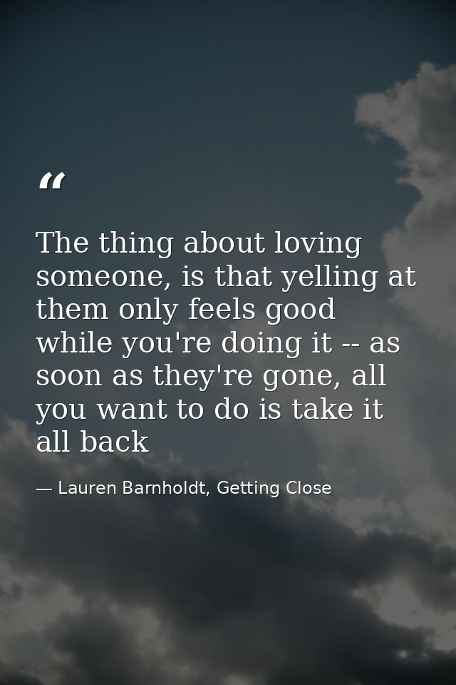 The thing about loving someone, is that yelling at them only feels good while you're doing it -- as soon as they're gone — Lauren Barnholdt, Getting Close