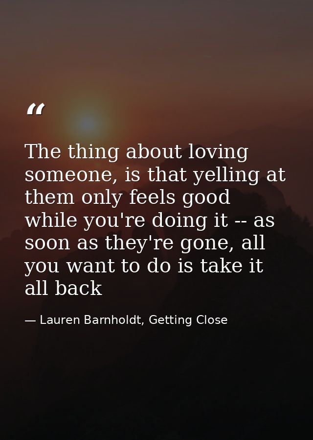 The thing about loving someone, is that yelling at them only feels good while you're doing it -- as soon as they're gone — Lauren Barnholdt, Getting Close