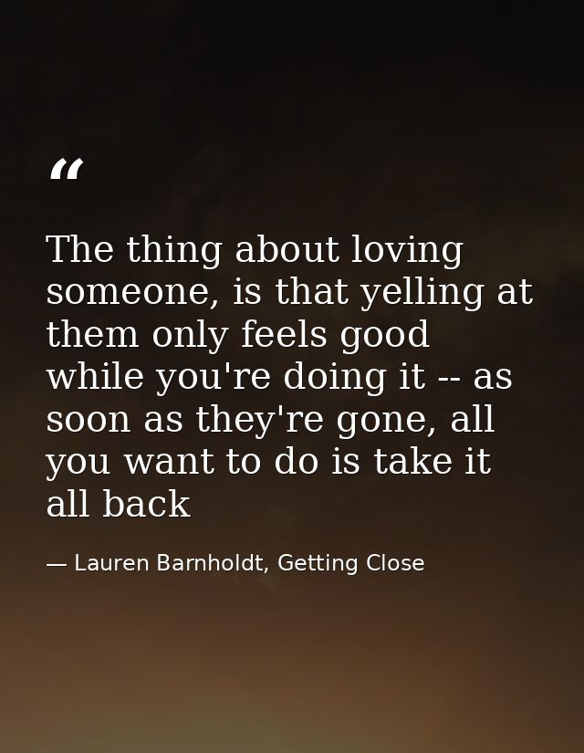 The thing about loving someone, is that yelling at them only feels good while you're doing it -- as soon as they're gone — Lauren Barnholdt, Getting Close