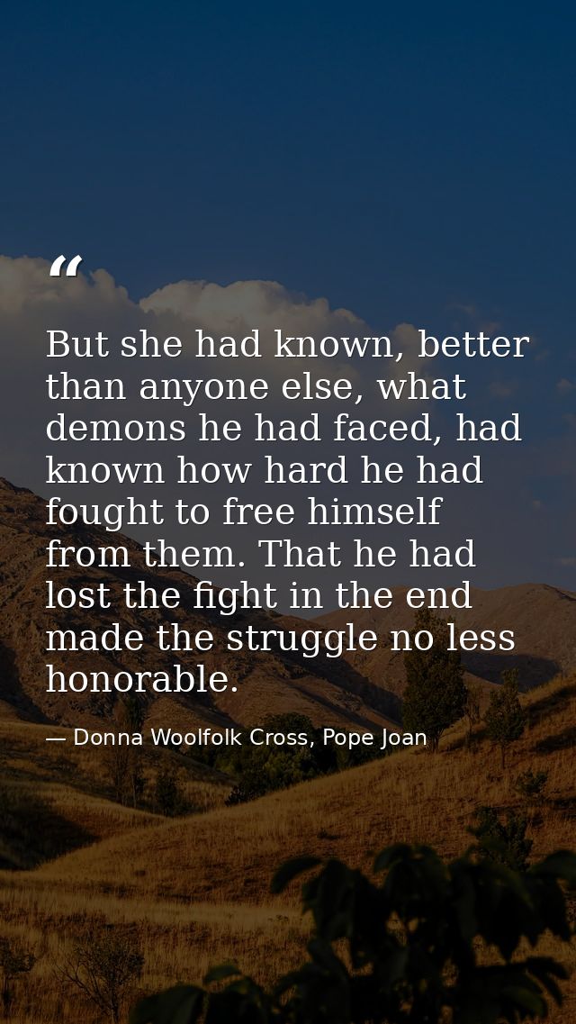 But she had known, better than anyone else, what demons he had faced, had known how hard he had fought to free himself f — Donna Woolfolk Cross, Pope Joan