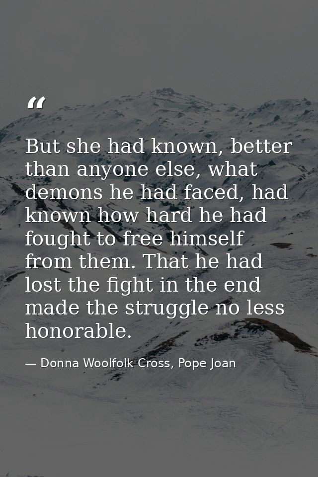 But she had known, better than anyone else, what demons he had faced, had known how hard he had fought to free himself f — Donna Woolfolk Cross, Pope Joan
