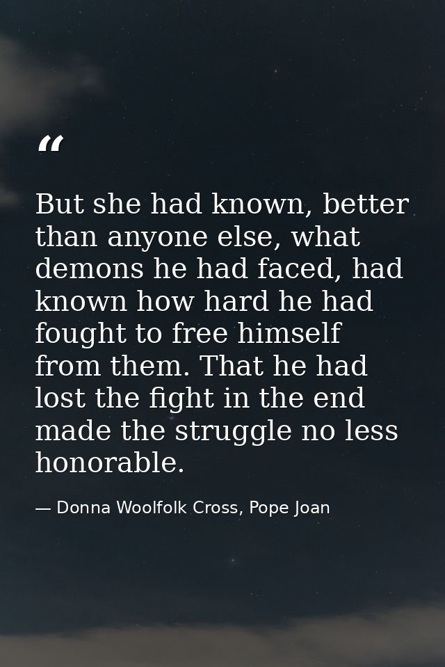 But she had known, better than anyone else, what demons he had faced, had known how hard he had fought to free himself f — Donna Woolfolk Cross, Pope Joan