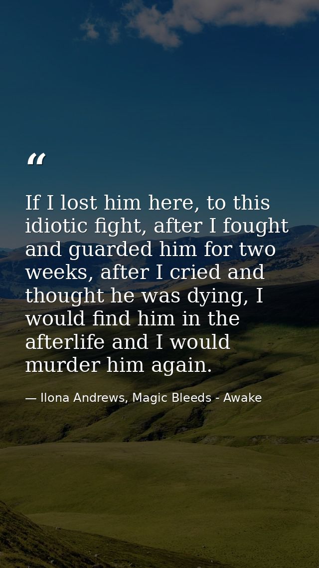 If I lost him here, to this idiotic fight, after I fought and guarded him for two weeks, after I cried and thought he wa — Ilona Andrews, Magic Bleeds - Awake
