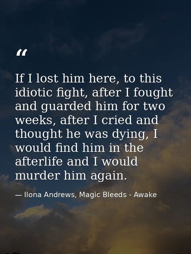 If I lost him here, to this idiotic fight, after I fought and guarded him for two weeks, after I cried and thought he wa — Ilona Andrews, Magic Bleeds - Awake