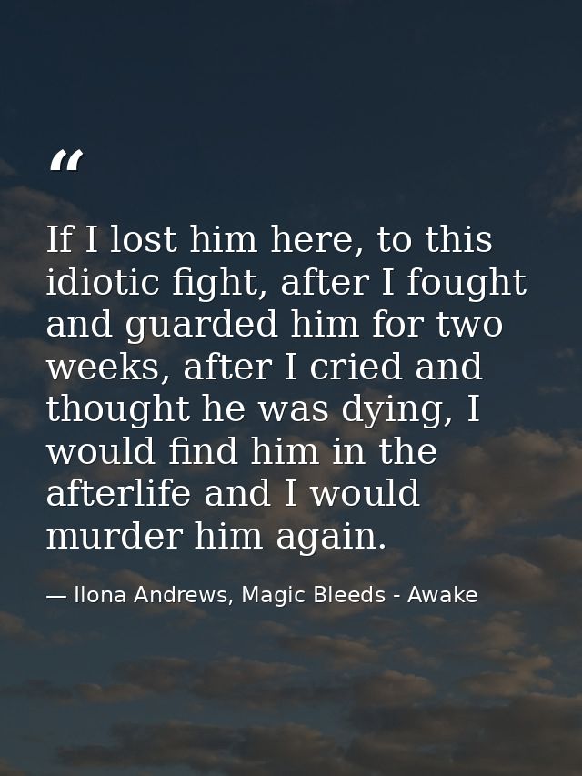 If I lost him here, to this idiotic fight, after I fought and guarded him for two weeks, after I cried and thought he wa — Ilona Andrews, Magic Bleeds - Awake