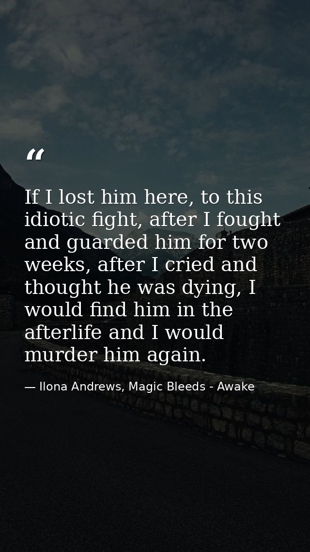 If I lost him here, to this idiotic fight, after I fought and guarded him for two weeks, after I cried and thought he wa — Ilona Andrews, Magic Bleeds - Awake