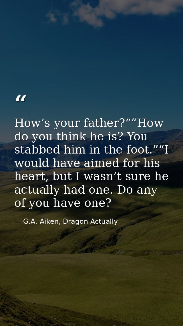 How’s your father?”“How do you think he is? You stabbed him in the foot.”“I would have aimed for his heart, but I wasn’t — G.A. Aiken, Dragon Actually