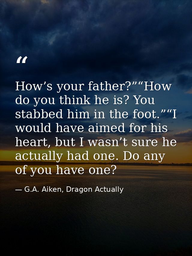 How’s your father?”“How do you think he is? You stabbed him in the foot.”“I would have aimed for his heart, but I wasn’t — G.A. Aiken, Dragon Actually