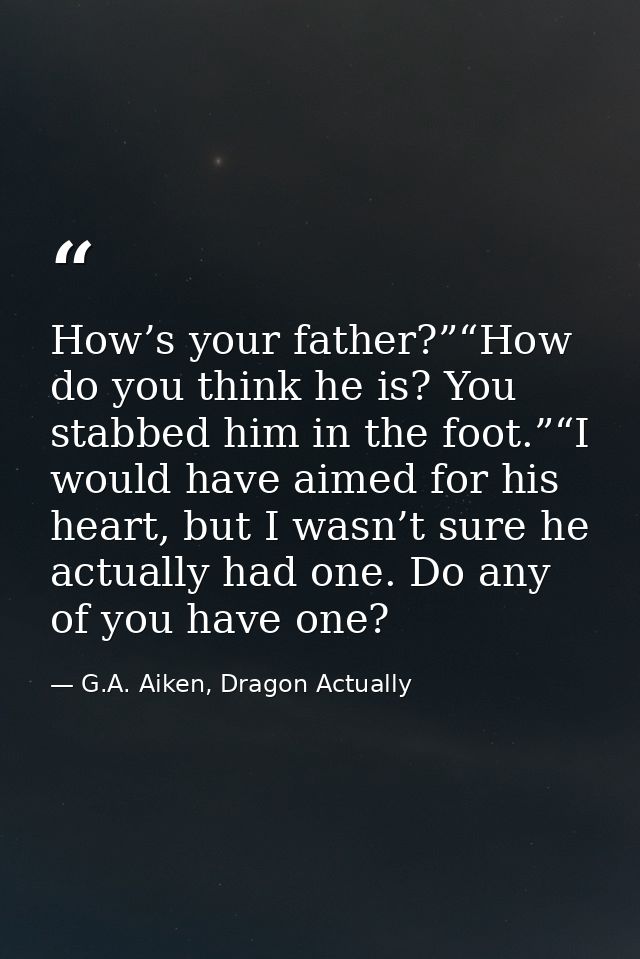 How’s your father?”“How do you think he is? You stabbed him in the foot.”“I would have aimed for his heart, but I wasn’t — G.A. Aiken, Dragon Actually