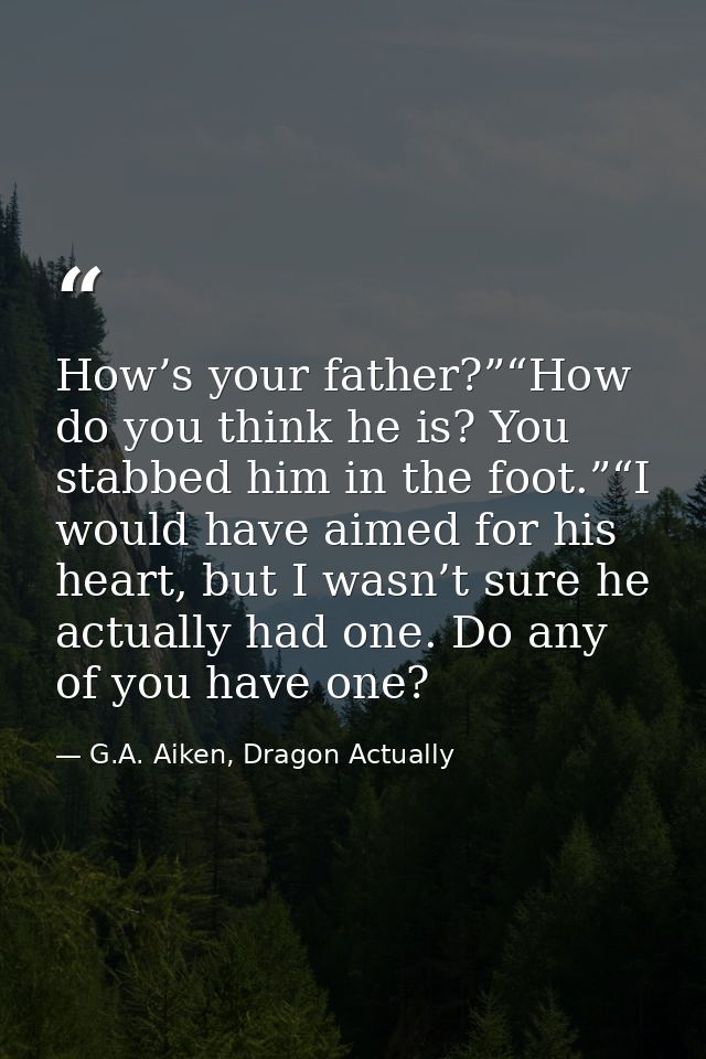 How’s your father?”“How do you think he is? You stabbed him in the foot.”“I would have aimed for his heart, but I wasn’t — G.A. Aiken, Dragon Actually