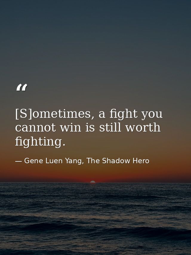 [S]ometimes, a fight you cannot win is still worth fighting. — Gene Luen Yang, The Shadow Hero