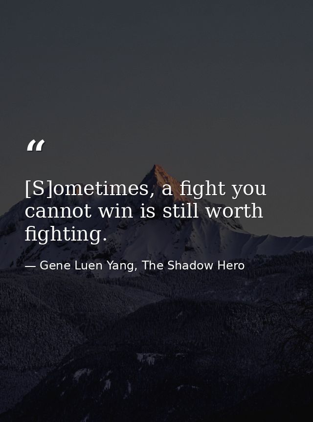 [S]ometimes, a fight you cannot win is still worth fighting. — Gene Luen Yang, The Shadow Hero