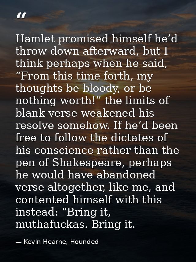 Hamlet promised himself he’d throw down afterward, but I think perhaps when he said, “From this time forth, my thoughts  — Kevin Hearne, Hounded