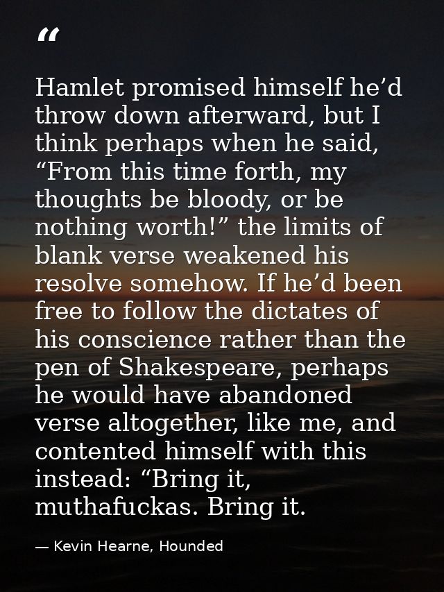 Hamlet promised himself he’d throw down afterward, but I think perhaps when he said, “From this time forth, my thoughts  — Kevin Hearne, Hounded