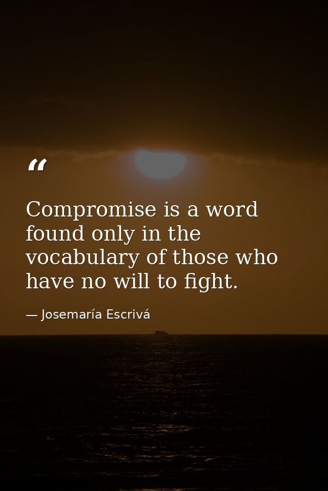 Compromise is a word found only in the vocabulary of those who have no will to fight. — Josemaría Escrivá