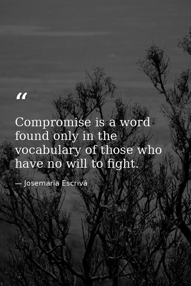 Compromise is a word found only in the vocabulary of those who have no will to fight. — Josemaría Escrivá
