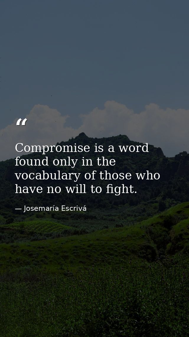 Compromise is a word found only in the vocabulary of those who have no will to fight. — Josemaría Escrivá