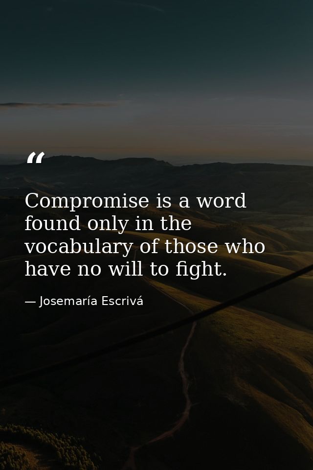 Compromise is a word found only in the vocabulary of those who have no will to fight. — Josemaría Escrivá