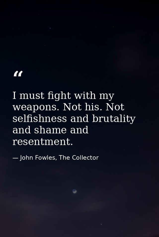 I must fight with my weapons. Not his. Not selfishness and brutality and shame and resentment. — John Fowles, The Collector