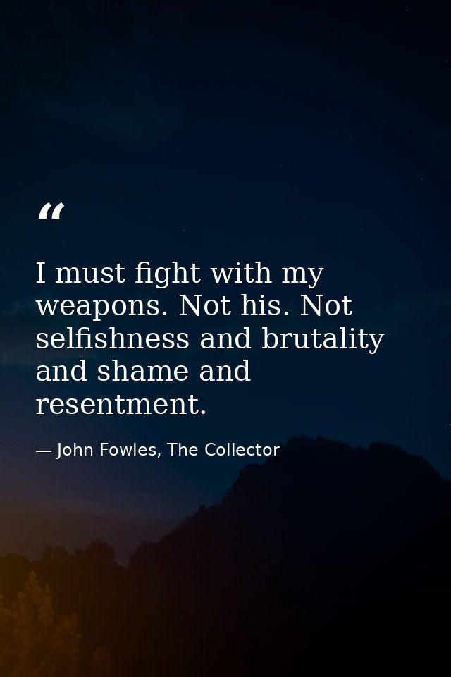 I must fight with my weapons. Not his. Not selfishness and brutality and shame and resentment. — John Fowles, The Collector