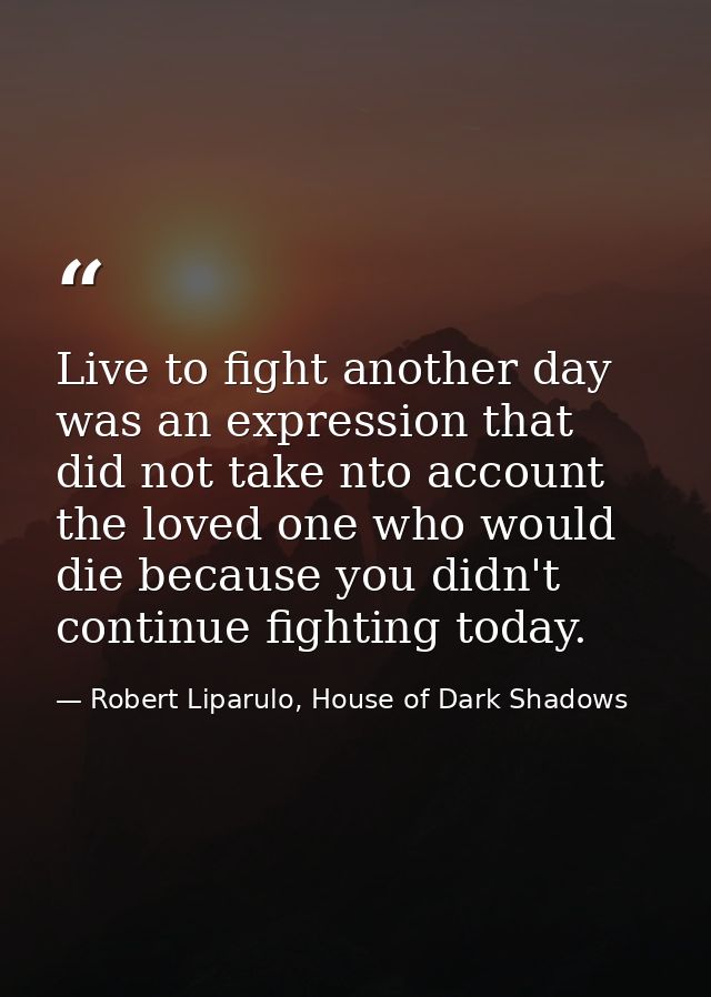 Live to fight another day was an expression that did not take nto account the loved one who would die because you didn't — Robert Liparulo, House of Dark Shadows