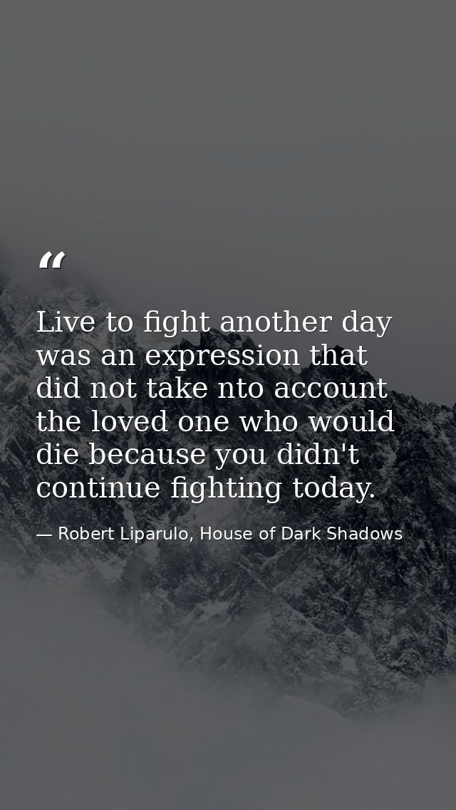 Live to fight another day was an expression that did not take nto account the loved one who would die because you didn't — Robert Liparulo, House of Dark Shadows
