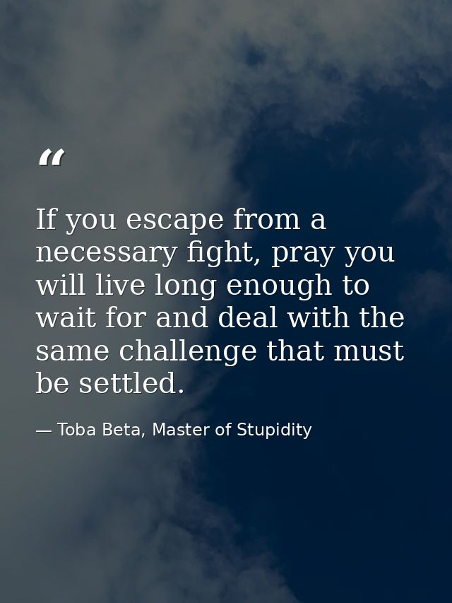 If you escape from a necessary fight, pray you will live long enough to wait for and deal with the same challenge that m — Toba Beta, Master of Stupidity