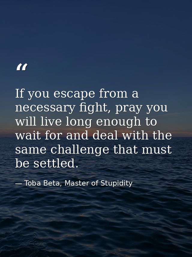 If you escape from a necessary fight, pray you will live long enough to wait for and deal with the same challenge that m — Toba Beta, Master of Stupidity