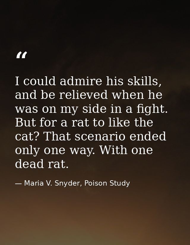 I could admire his skills, and be relieved when he was on my side in a fight. But for a rat to like the cat? That scenar — Maria V. Snyder, Poison Study