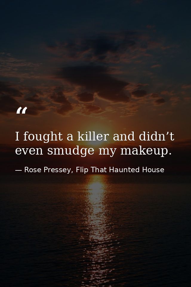 I fought a killer and didn’t even smudge my makeup. — Rose Pressey, Flip That Haunted House