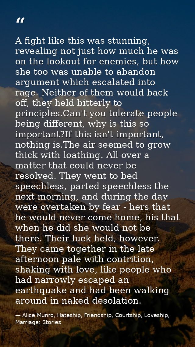 A fight like this was stunning, revealing not just how much he was on the lookout for enemies, but how she too was unabl — Alice Munro, Hateship, Friendship, Courtship, Loveship, Marriage: Stories