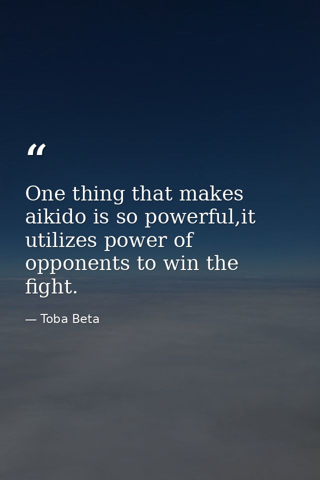 One thing that makes aikido is so powerful,it utilizes power of opponents to win the fight. — Toba Beta