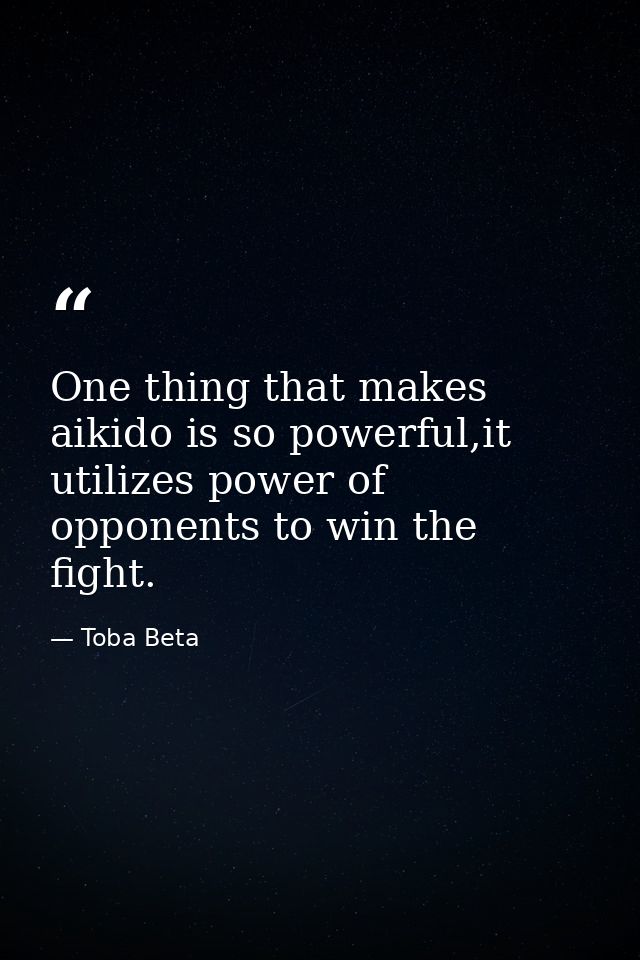 One thing that makes aikido is so powerful,it utilizes power of opponents to win the fight. — Toba Beta