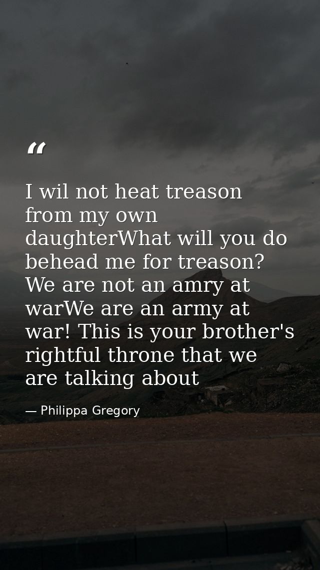 I wil not heat treason from my own daughterWhat will you do behead me for treason? We are not an amry at warWe are an ar — Philippa Gregory