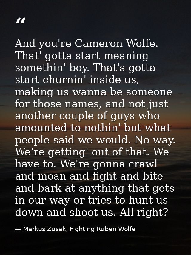 And you're Cameron Wolfe. That' gotta start meaning somethin' boy. That's gotta start churnin' inside us, making us wann — Markus Zusak, Fighting Ruben Wolfe