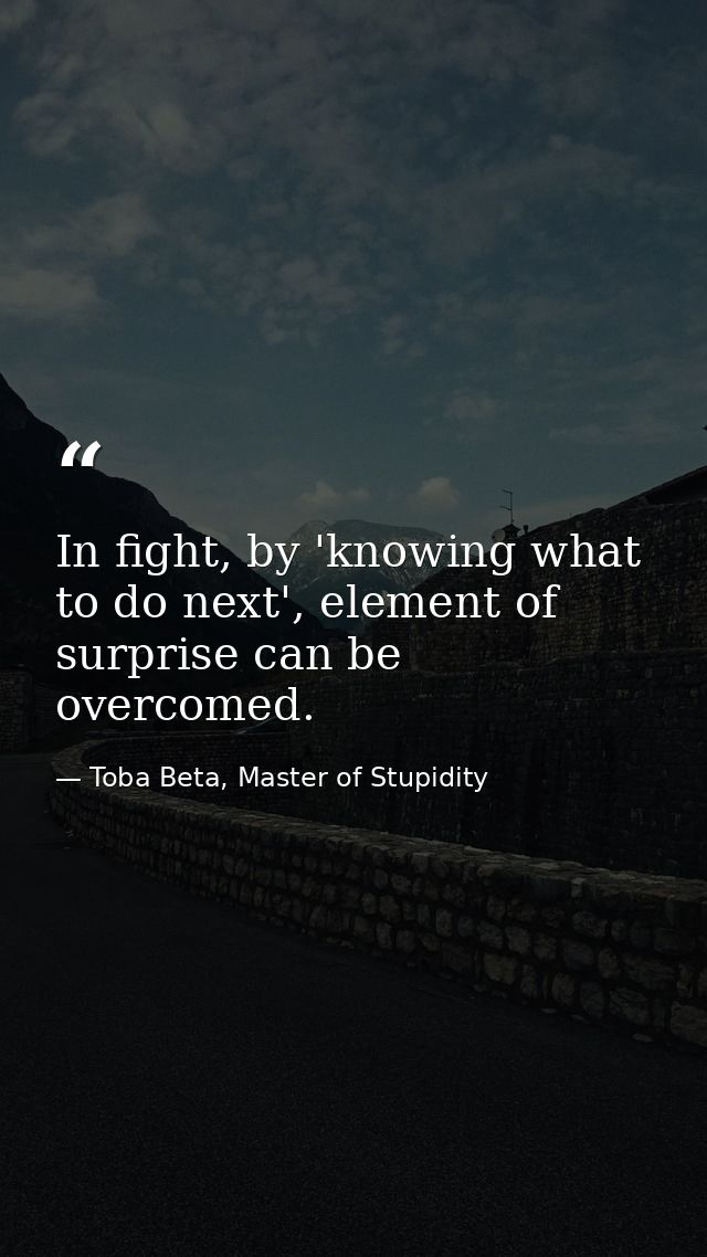 In fight, by 'knowing what to do next', element of surprise can be overcomed. — Toba Beta, Master of Stupidity