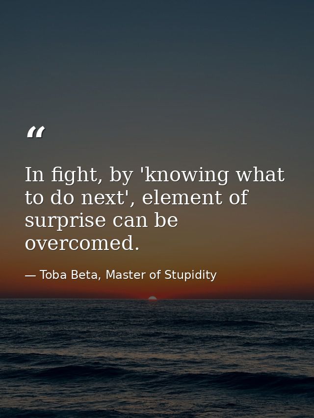 In fight, by 'knowing what to do next', element of surprise can be overcomed. — Toba Beta, Master of Stupidity