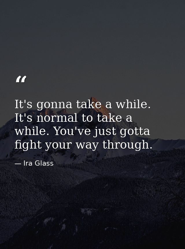 It's gonna take a while. It's normal to take a while. You've just gotta fight your way through. — Ira Glass