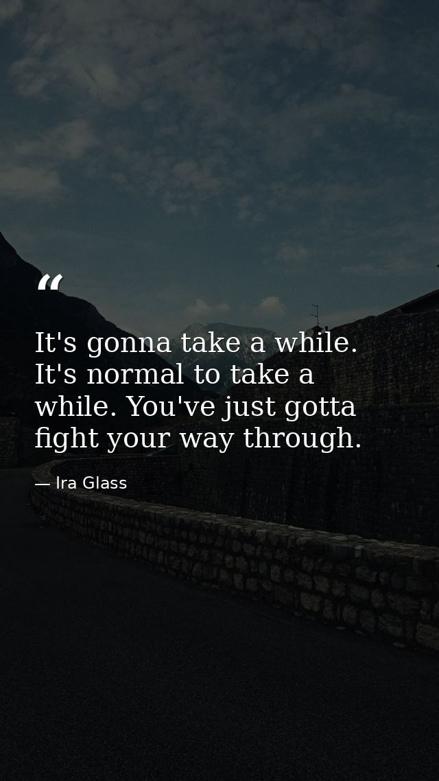 It's gonna take a while. It's normal to take a while. You've just gotta fight your way through. — Ira Glass