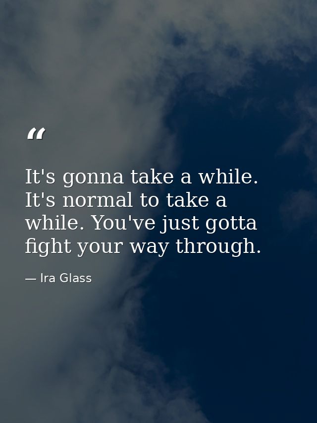 It's gonna take a while. It's normal to take a while. You've just gotta fight your way through. — Ira Glass