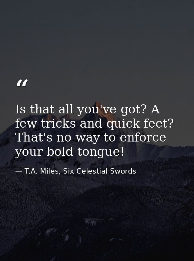 Is that all you've got? A few tricks and quick feet? That's no way to enforce your bold tongue! — T.A. Miles, Six Celestial Swords