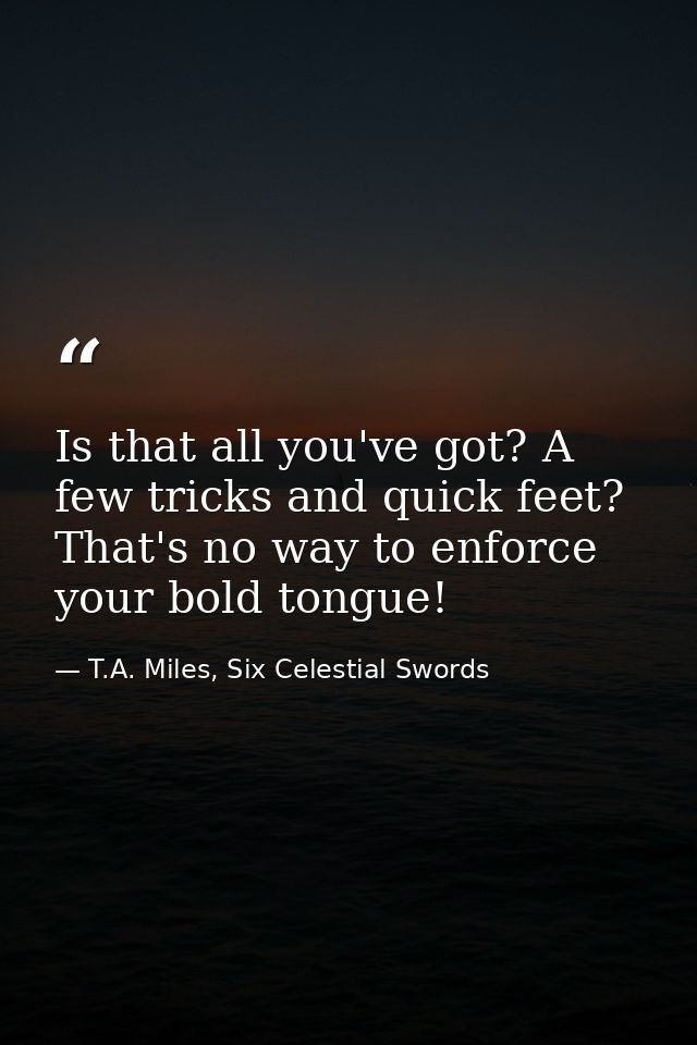 Is that all you've got? A few tricks and quick feet? That's no way to enforce your bold tongue! — T.A. Miles, Six Celestial Swords